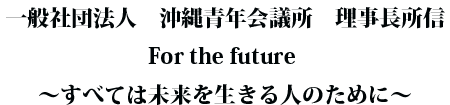 一般社団法人 沖縄青年会議所 理事長所信 For the future ～すべては未来を生きる人のために～
